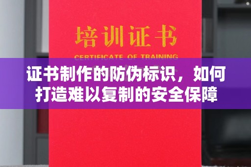 沣东证书制作的防伪标识，如何打造难以复制的安全保障