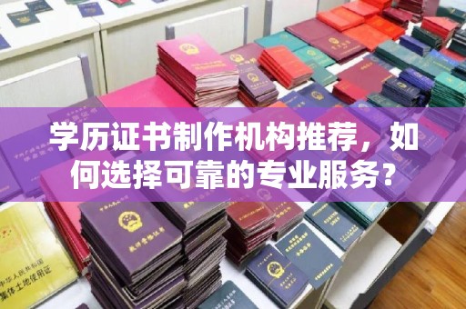 沣东学历证书制作机构推荐，如何选择可靠的专业服务？