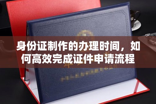 沣东身份证制作的办理时间，如何高效完成证件申请流程