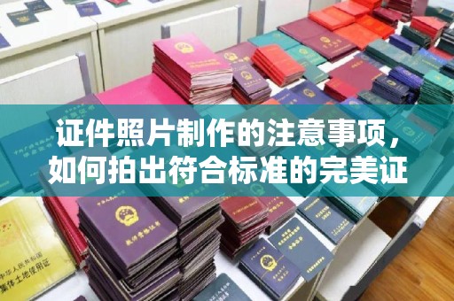 沣东证件照片制作的注意事项，如何拍出符合标准的完美证件照