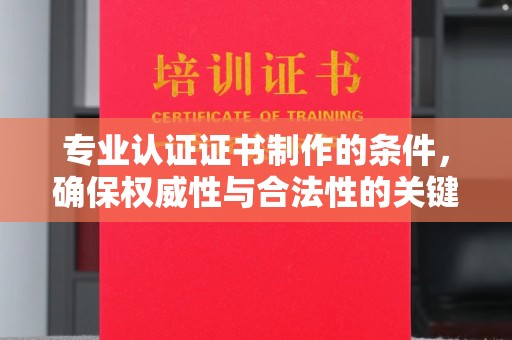 沣东专业认证证书制作的条件，确保权威性与合法性的关键要素
