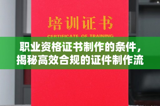 沣东职业资格证书制作的条件，揭秘高效合规的证件制作流程