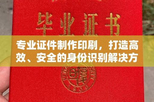 沣东专业证件制作印刷，打造高效、安全的身份识别解决方案