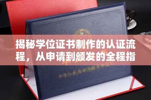 沣东揭秘学位证书制作的认证流程，从申请到颁发的全程指南