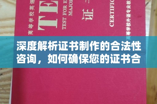 沣东深度解析证书制作的合法性咨询，如何确保您的证书合规有效