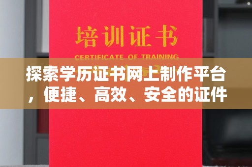 沣东探索学历证书网上制作平台，便捷、高效、安全的证件制作新选择