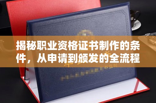 沣东揭秘职业资格证书制作的条件，从申请到颁发的全流程解析