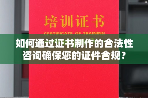 沣东如何通过证书制作的合法性咨询确保您的证件合规？