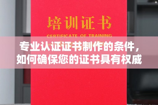 沣东专业认证证书制作的条件，如何确保您的证书具有权威性和可信度