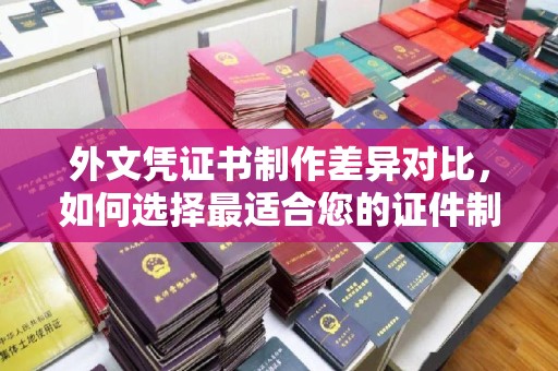 沣东外文凭证书制作差异对比，如何选择最适合您的证件制作服务？