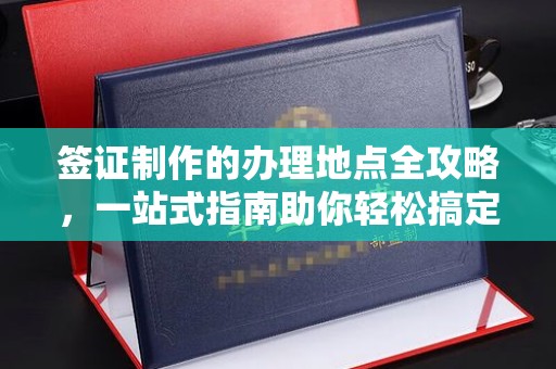 沣东签证制作的办理地点全攻略，一站式指南助你轻松搞定签证